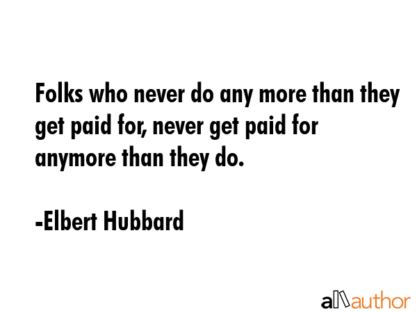 Folks who never do any more than they get paid for, never get paid for anymore than they do. - Elbert Hubbard Quote
