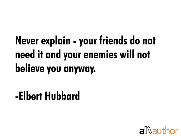 Never explain - your friends do not need it and your enemies will not believe you anyway. - Elbert Hubbard Quote GIF