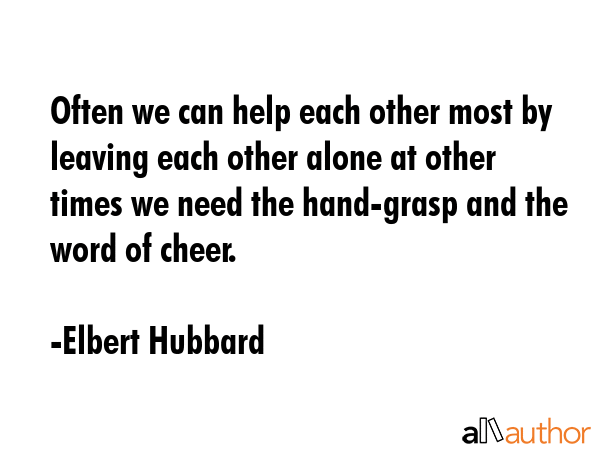 Often we can help each other most by leaving each other alone at other times we need the hand-grasp... - Elbert Hubbard Quote GIF