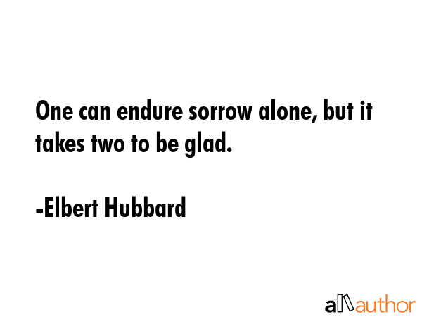 One can endure sorrow alone, but it takes two to be glad. - Elbert Hubbard Quote GIF
