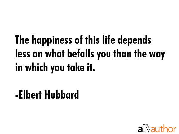 The happiness of this life depends less on what befalls you than the way in which you take it. - Elbert Hubbard Quote GIF