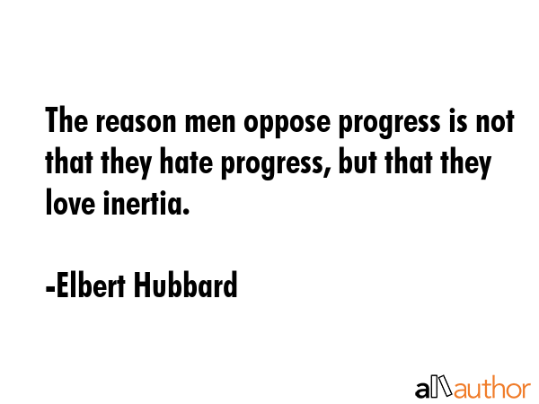 The reason men oppose progress is not that they hate progress, but that they love inertia. - Elbert Hubbard Quote