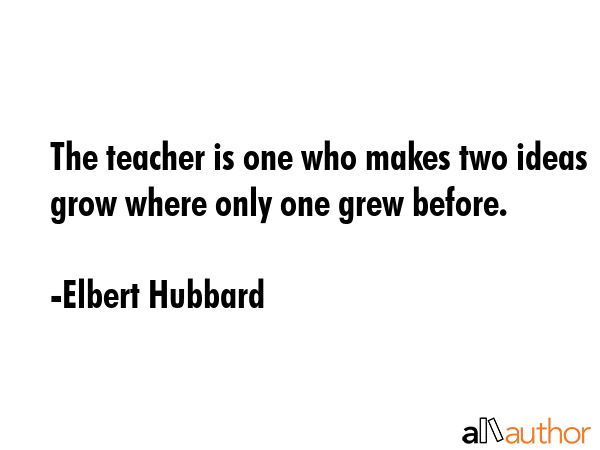 The teacher is one who makes two ideas grow where only one grew before. - Elbert Hubbard Quote GIF