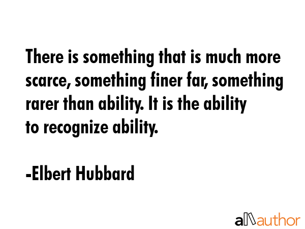 There is something that is much more scarce, something finer far, something rarer than ability. It... - Elbert Hubbard Quote GIF
