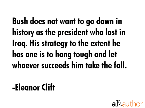 Bush does not want to go down in history as the president who lost in Iraq. His strategy to the... - Eleanor Clift Quote GIF