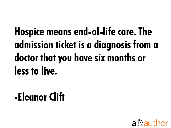 Hospice means end-of-life care. The admission ticket is a diagnosis from a doctor that you have six... - Eleanor Clift Quote GIF