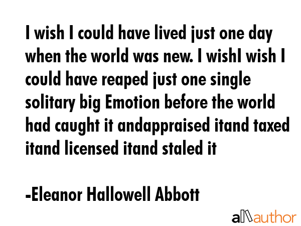 I wish I could have lived just one day when the world was new. I wishI wish I could have reaped... - Eleanor Hallowell Abbott Quote GIF