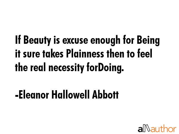 If Beauty is excuse enough for Being it sure takes Plainness then to feel the real necessity... - Eleanor Hallowell Abbott Quote GIF