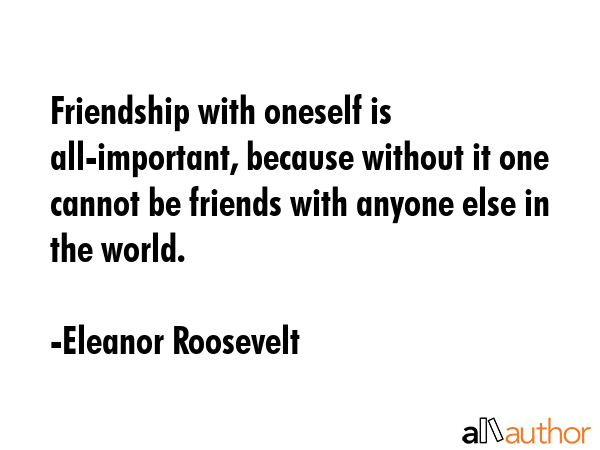 Friendship with oneself is all-important, because without it one cannot be friends with anyone else... - Eleanor Roosevelt Quote GIF