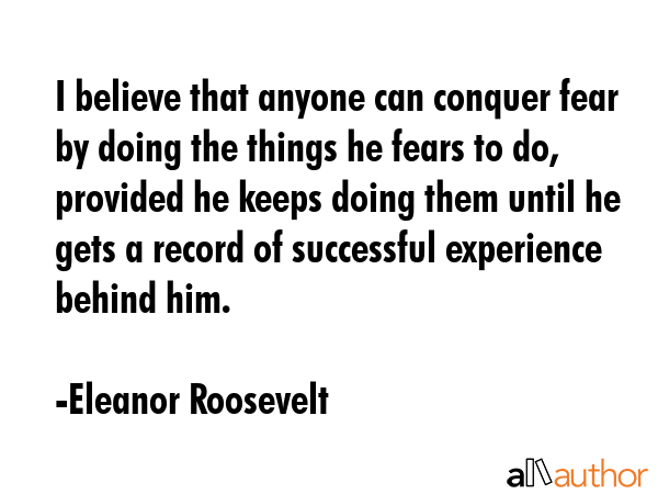 I believe that anyone can conquer fear by doing the things he fears to do, provided he keeps doing... - Eleanor Roosevelt Quote GIF