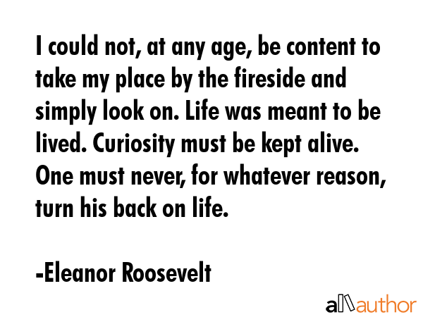 I could not, at any age, be content to take my place by the fireside and simply look on. Life was... - Eleanor Roosevelt Quote GIF