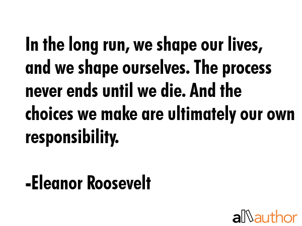 In the long run, we shape our lives, and we shape ourselves. The process never ends until we die.... - Eleanor Roosevelt Quote GIF
