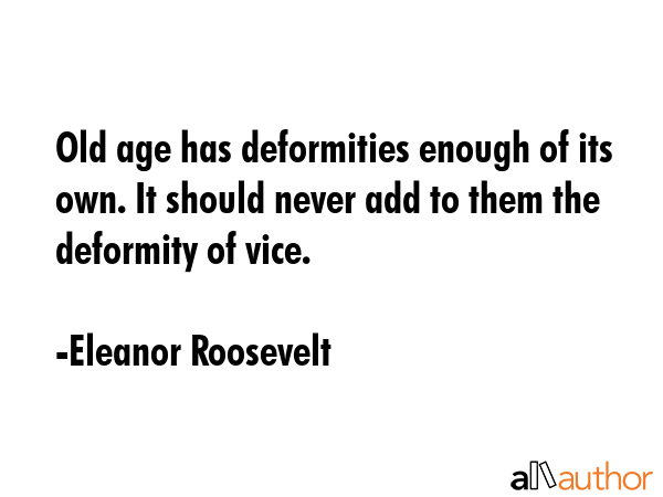 Old age has deformities enough of its own. It should never add to them the deformity of vice. - Eleanor Roosevelt Quote
