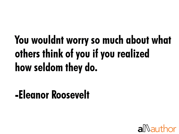 You wouldnt worry so much about what others think of you if you realized how seldom they do. - Eleanor Roosevelt Quote GIF