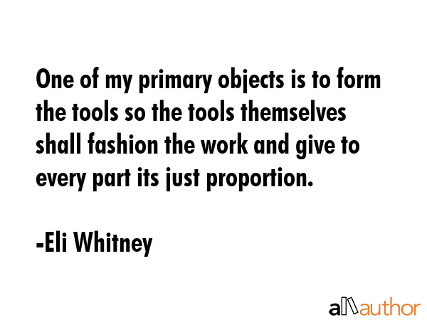 One of my primary objects is to form the tools so the tools themselves shall fashion the work and... - Eli Whitney Quote GIF