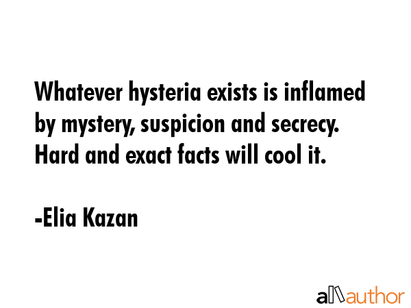 Whatever hysteria exists is inflamed by mystery, suspicion and secrecy. Hard and exact facts will... - Elia Kazan Quote GIF