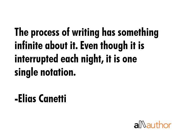 The process of writing has something infinite about it. Even though it is interrupted each night, it is one single notation. - Elias Canetti Quote