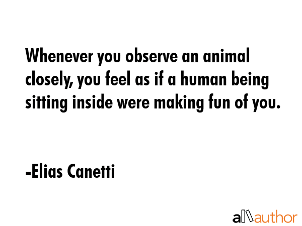 Whenever you observe an animal closely, you feel as if a human being sitting inside were making fun of you. - Elias Canetti Quote