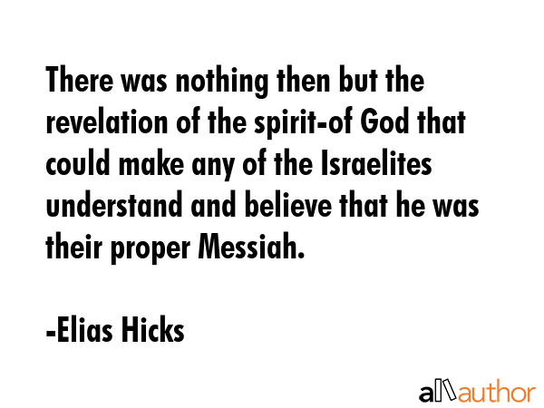 There was nothing then but the revelation of the spirit-of God that could make any of the Israelites understand and believe that he was their proper Messiah. - Elias Hicks Quote