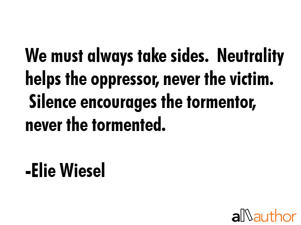 We must always take sides.  Neutrality helps the oppressor, never the victim.  Silence encourages... - Elie Wiesel Quote GIF
