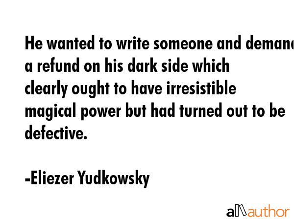 He wanted to write someone and demand a refund on his dark side which clearly ought to have irresistible magical power but had turned out to be defective. - Eliezer Yudkowsky Quote