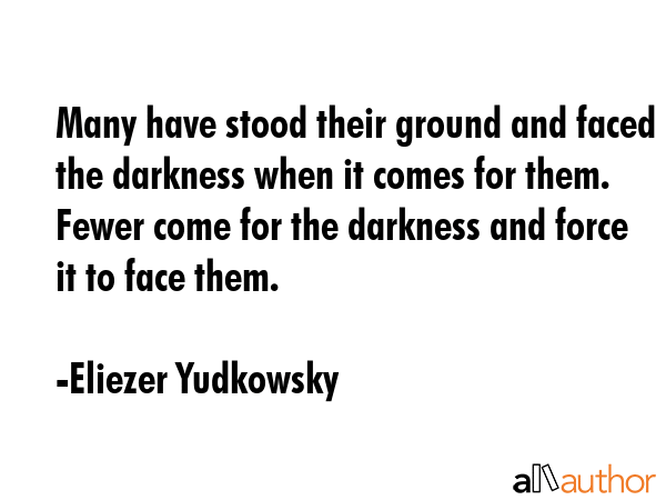 Many have stood their ground and faced the darkness when it comes for them. Fewer come for the darkness and force it to face them. - Eliezer Yudkowsky Quote