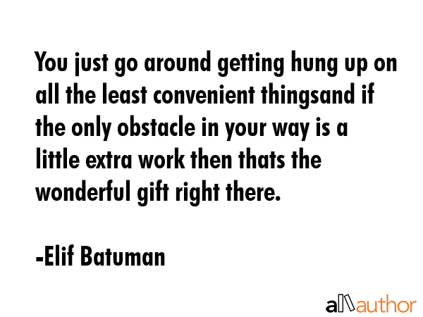 You just go around getting hung up on all the least convenient thingsand if the only obstacle in... - Elif Batuman Quote GIF
