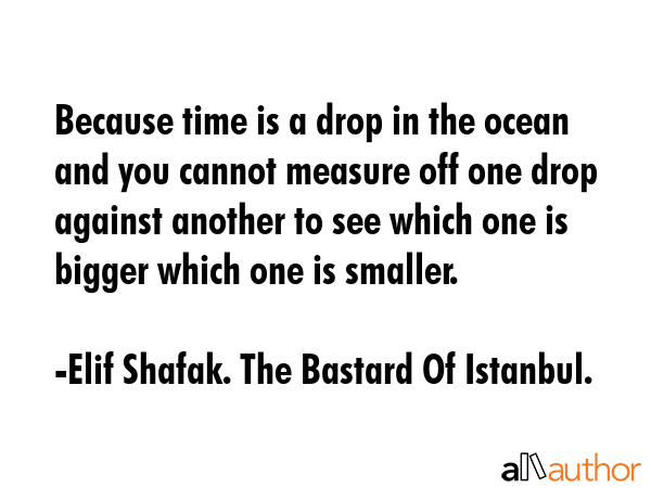 Because time is a drop in the ocean and you cannot measure off one drop against another to see... - Elif Shafak. The Bastard Of Istanbul. Quote GIF
