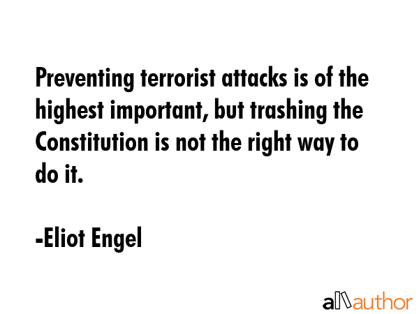 Preventing terrorist attacks is of the highest important, but trashing the Constitution is not the right way to do it. - Eliot Engel Quote