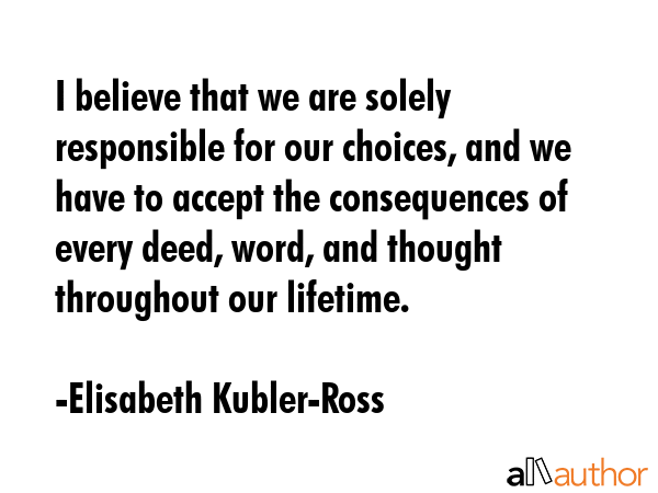 I believe that we are solely responsible for our choices, and we have to accept the consequences of... - Elisabeth Kubler-Ross Quote GIF
