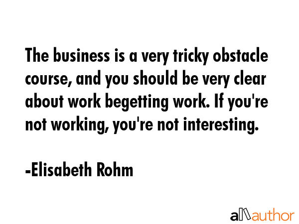 The business is a very tricky obstacle course, and you should be very clear about work begetting... - Elisabeth Rohm Quote GIF