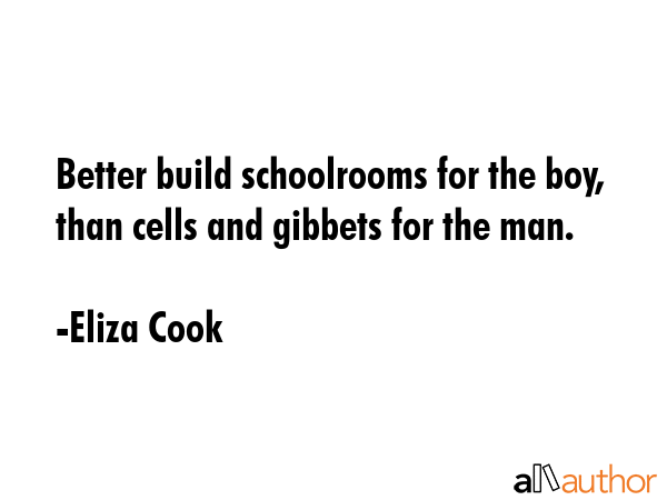 Better build schoolrooms for the boy, than cells and gibbets for the man. - Eliza Cook Quote GIF