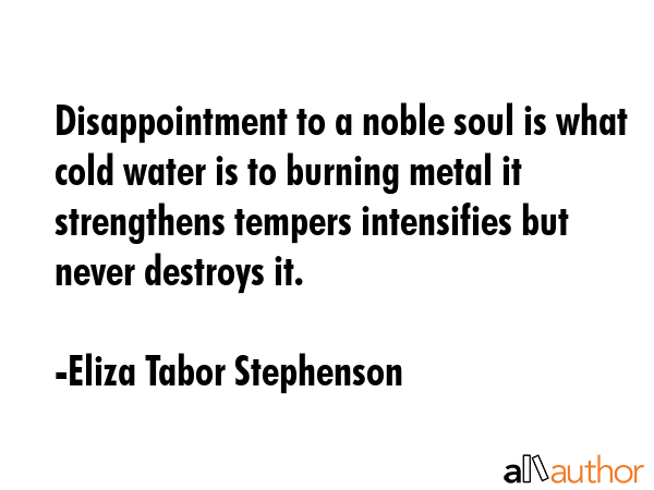 Disappointment to a noble soul is what cold water is to burning metal it strengthens tempers... - Eliza Tabor Stephenson Quote GIF