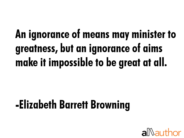 An ignorance of means may minister to greatness, but an ignorance of aims make it impossible to be... - Elizabeth Barrett Browning Quote GIF
