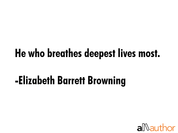 He who breathes deepest lives most. - Elizabeth Barrett Browning Quote