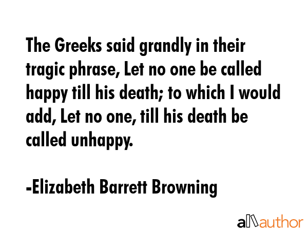 The Greeks said grandly in their tragic phrase, Let no one be called happy till his death; to which... - Elizabeth Barrett Browning Quote GIF