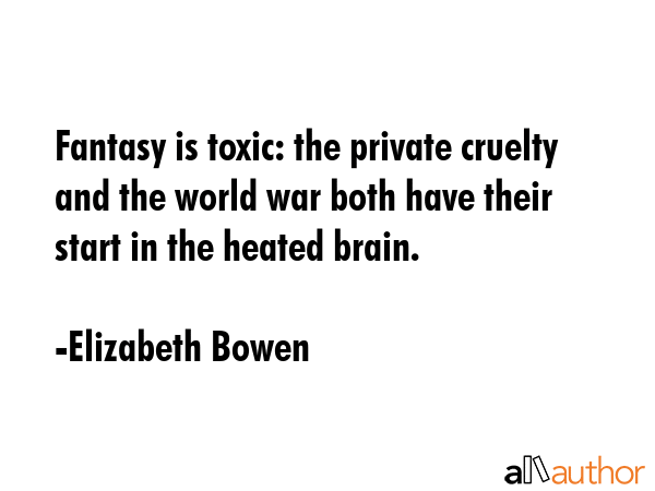 Fantasy is toxic: the private cruelty and the world war both have their start in the heated brain. - Elizabeth Bowen Quote