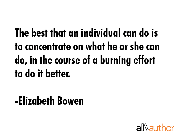 The best that an individual can do is to concentrate on what he or she can do, in the course of a burning effort to do it better. - Elizabeth Bowen Quote