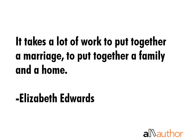It takes a lot of work to put together a marriage, to put together a family and a home. - Elizabeth Edwards Quote GIF