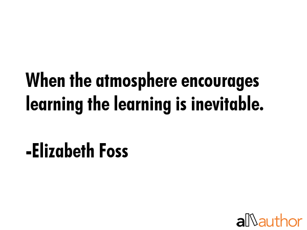 When the atmosphere encourages learning the learning is inevitable. - Elizabeth Foss Quote GIF