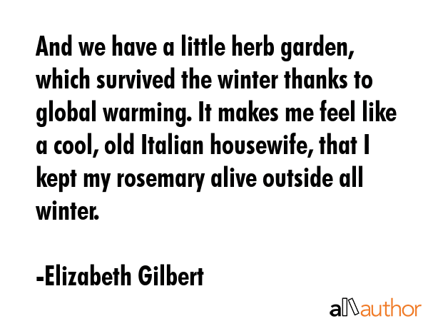 And we have a little herb garden, which survived the winter thanks to global warming. It makes me... - Elizabeth Gilbert Quote GIF