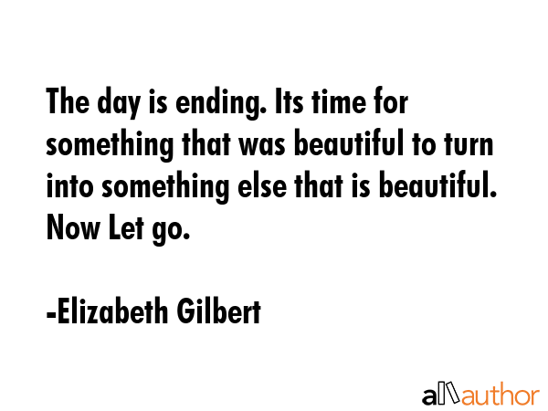 The day is ending. Its time for something that was beautiful to turn into something else that is... - Elizabeth Gilbert Quote GIF