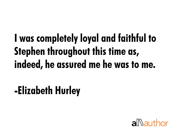 I was completely loyal and faithful to Stephen throughout this time as, indeed, he assured me he was to me. - Elizabeth Hurley Quote