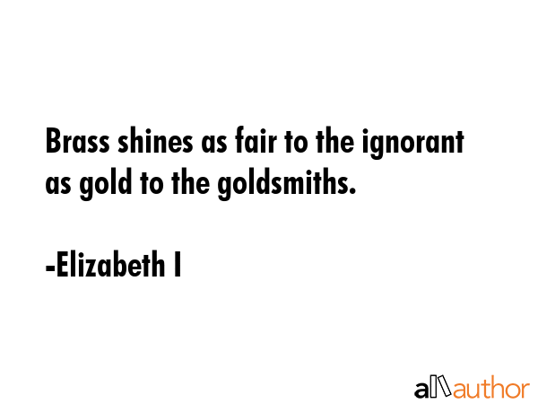Brass shines as fair to the ignorant as gold to the goldsmiths. - Elizabeth I Quote GIF