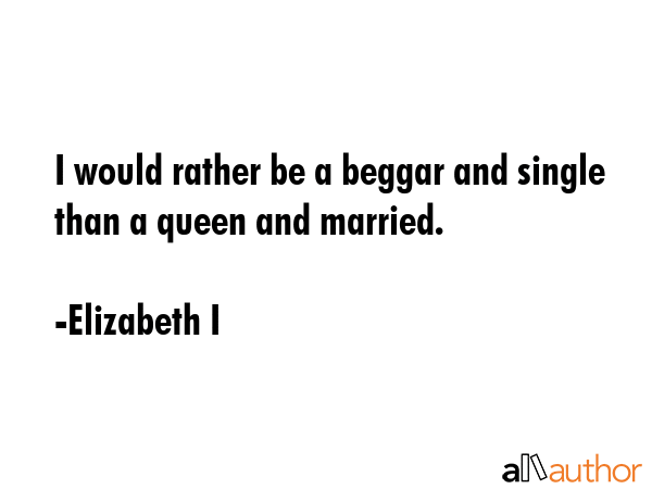 I would rather be a beggar and single than a queen and married. - Elizabeth I Quote GIF