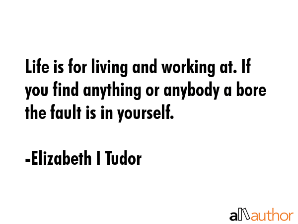Life is for living and working at. If you find anything or anybody a bore the fault is in yourself. - Elizabeth I Tudor Quote GIF