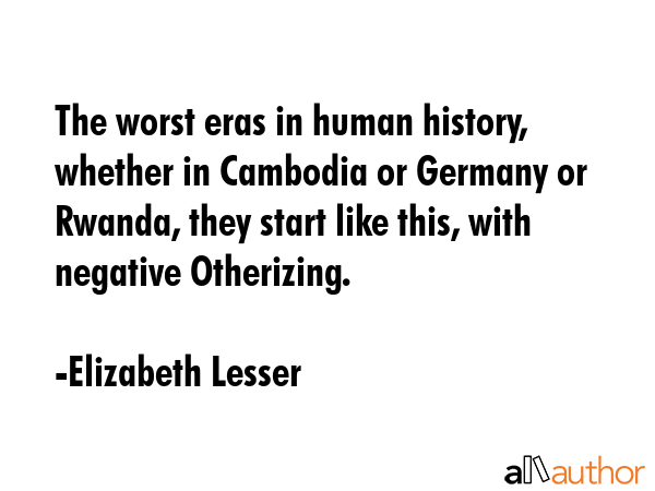 The worst eras in human history, whether in Cambodia or Germany or Rwanda, they start like this,... - Elizabeth Lesser Quote GIF