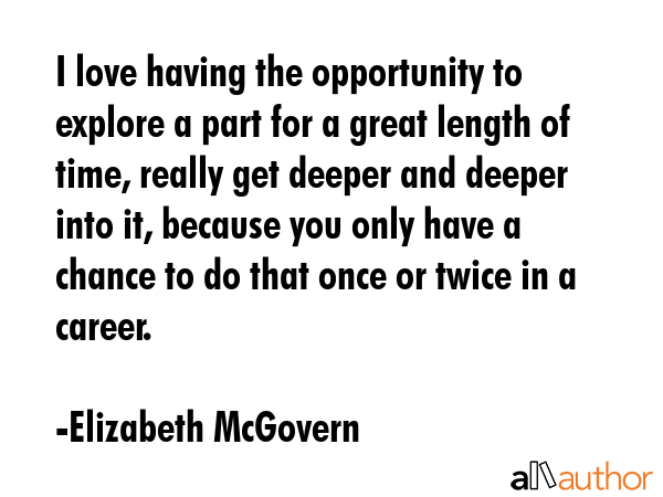 I love having the opportunity to explore a part for a great length of time, really get deeper and... - Elizabeth McGovern Quote GIF