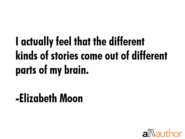 I actually feel that the different kinds of stories come out of different parts of my brain. - Elizabeth Moon Quote