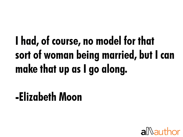I had, of course, no model for that sort of woman being married, but I can make that up as I go... - Elizabeth Moon Quote GIF